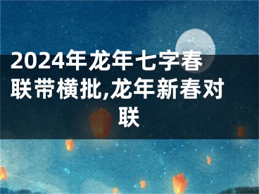 2024年龙年七字春联带横批,龙年新春对联