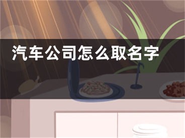  汽车公司怎么取名字 