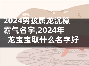 2024男孩属龙沉稳霸气名字,2024年龙宝宝取什么名字好