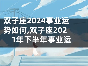 双子座2024事业运势如何,双子座2021年下半年事业运