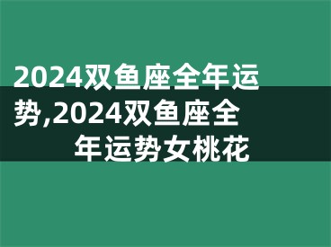 2024双鱼座全年运势,2024双鱼座全年运势女桃花