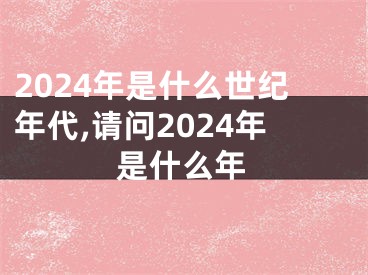 2024年是什么世纪年代,请问2024年是什么年