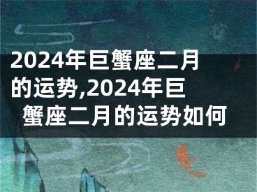 2024年巨蟹座二月的运势,2024年巨蟹座二月的运势如何