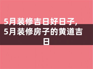 5月装修吉日好日子,5月装修房子的黄道吉日