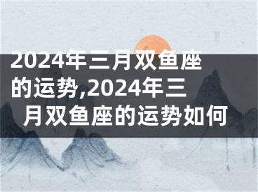 2024年三月双鱼座的运势,2024年三月双鱼座的运势如何