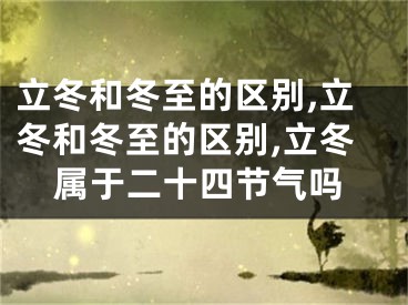 立冬和冬至的区别,立冬和冬至的区别,立冬属于二十四节气吗