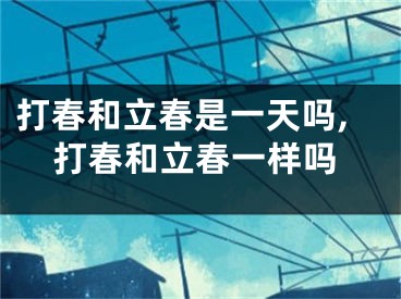 打春和立春是一天吗,打春和立春一样吗