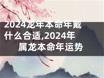 2024龙年本命年戴什么合适,2024年属龙本命年运势