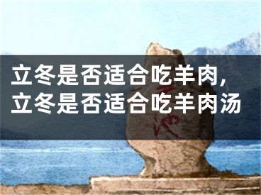 立冬是否适合吃羊肉,立冬是否适合吃羊肉汤