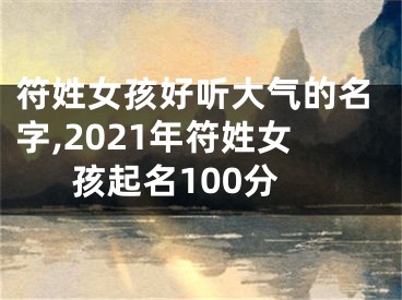 符姓女孩好听大气的名字,2021年符姓女孩起名100分