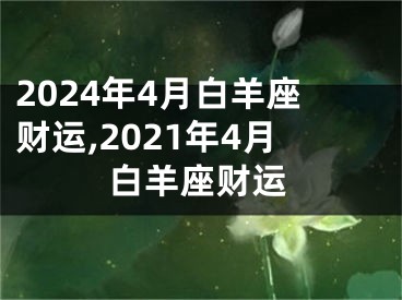 2024年4月白羊座财运,2021年4月白羊座财运