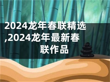 2024龙年春联精选,2024龙年最新春联作品