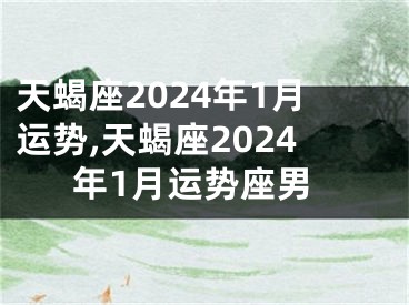 天蝎座2024年1月运势,天蝎座2024年1月运势座男