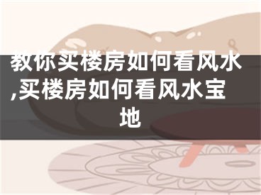 教你买楼房如何看风水,买楼房如何看风水宝地