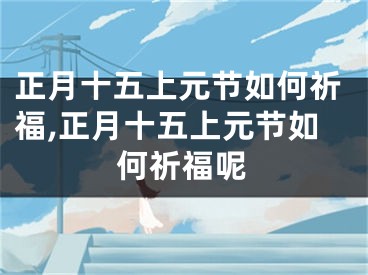 正月十五上元节如何祈福,正月十五上元节如何祈福呢