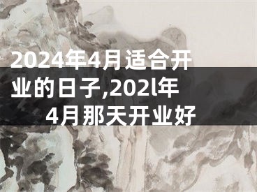 2024年4月适合开业的日子,202l年4月那天开业好