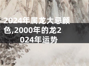 2024年属龙大忌颜色,2000年的龙2024年运势