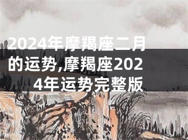 2024年摩羯座二月的运势,摩羯座2024年运势完整版