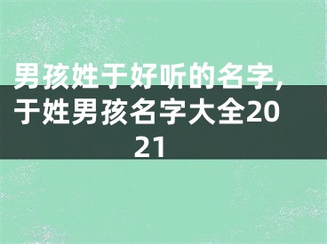 男孩姓于好听的名字,于姓男孩名字大全2021