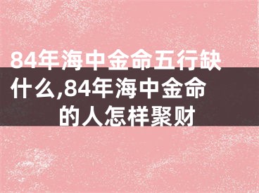 84年海中金命五行缺什么,84年海中金命的人怎样聚财