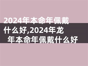 2024年本命年佩戴什么好,2024年龙年本命年佩戴什么好