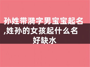 孙姓带漪字男宝宝起名,姓孙的女孩起什么名好缺水