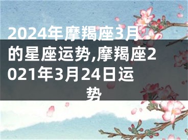 2024年摩羯座3月的星座运势,摩羯座2021年3月24日运势