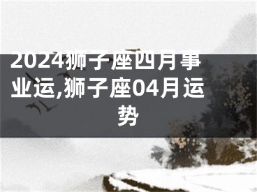 2024狮子座四月事业运,狮子座04月运势