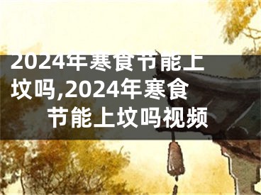 2024年寒食节能上坟吗,2024年寒食节能上坟吗视频