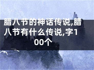 腊八节的神话传说,腊八节有什么传说,字100个