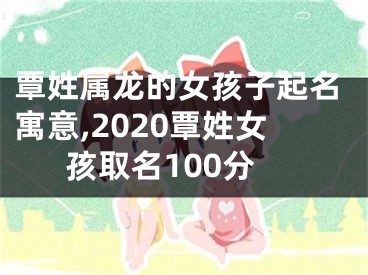 覃姓属龙的女孩子起名寓意,2020覃姓女孩取名100分