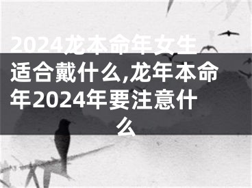 2024龙本命年女生适合戴什么,龙年本命年2024年要注意什么