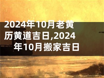 2024年10月老黄历黄道吉日,2024年10月搬家吉日