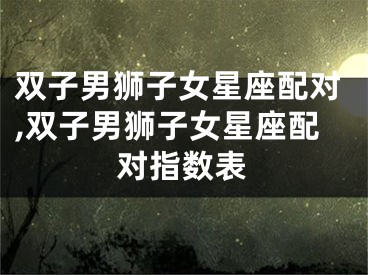 双子男狮子女星座配对,双子男狮子女星座配对指数表