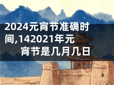 2024元宵节准确时间,142021年元宵节是几月几日