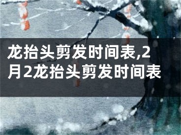 龙抬头剪发时间表,2月2龙抬头剪发时间表