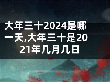 大年三十2024是哪一天,大年三十是2021年几月几日