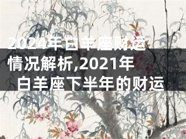 2024年白羊座财运情况解析,2021年白羊座下半年的财运