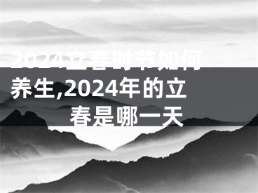 2024立春时节如何养生,2024年的立春是哪一天