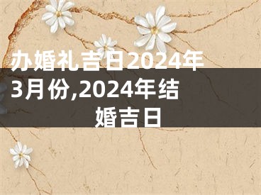 办婚礼吉日2024年3月份,2024年结婚吉日