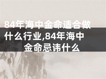 84年海中金命适合做什么行业,84年海中金命忌讳什么