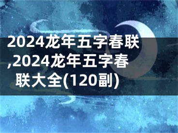 2024龙年五字春联,2024龙年五字春联大全(120副)