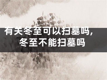 有关冬至可以扫墓吗,冬至不能扫墓吗