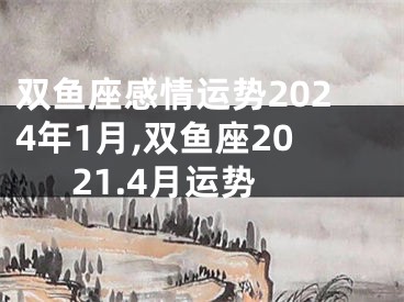 双鱼座感情运势2024年1月,双鱼座2021.4月运势