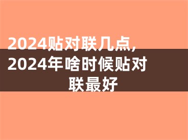 2024贴对联几点,2024年啥时候贴对联最好