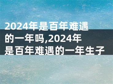 2024年是百年难遇的一年吗,2024年是百年难遇的一年生子