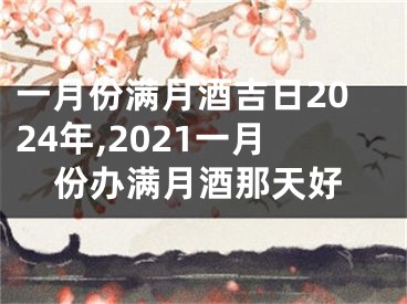 一月份满月酒吉日2024年,2021一月份办满月酒那天好