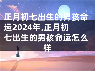 正月初七出生的男孩命运2024年,正月初七出生的男孩命运怎么样