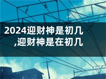 2024迎财神是初几,迎财神是在初几