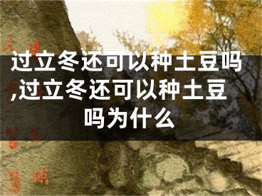 过立冬还可以种土豆吗,过立冬还可以种土豆吗为什么